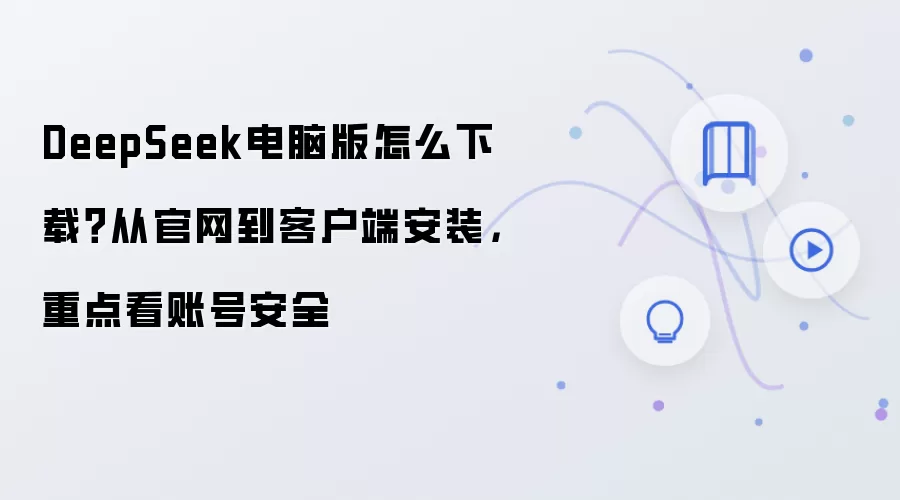 DeepSeek电脑版怎么下载?从官网到客户端安装,重点看账号安全