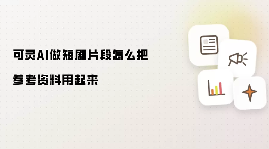 可灵AI做短剧片段怎么把参考资料用起来