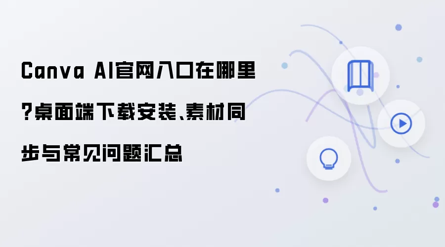 Canva AI官网入口在哪里?桌面端下载安装、素材同步与常见问题汇总