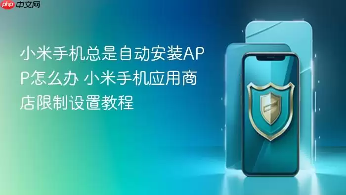小米手机总是自动安装APP怎么办 小米手机应用商店限制设置教程