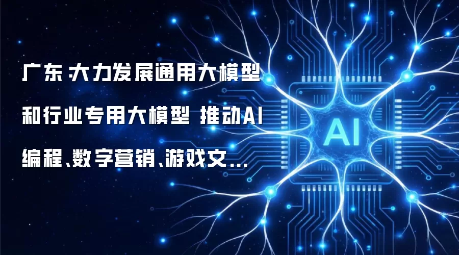 广东:大力发展通用大模型和行业专用大模型 推动AI编程、数字营销、游戏文娱等业务重点发展