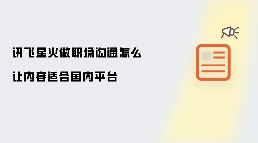 讯飞星火做职场沟通怎么让内容适合国内平台
