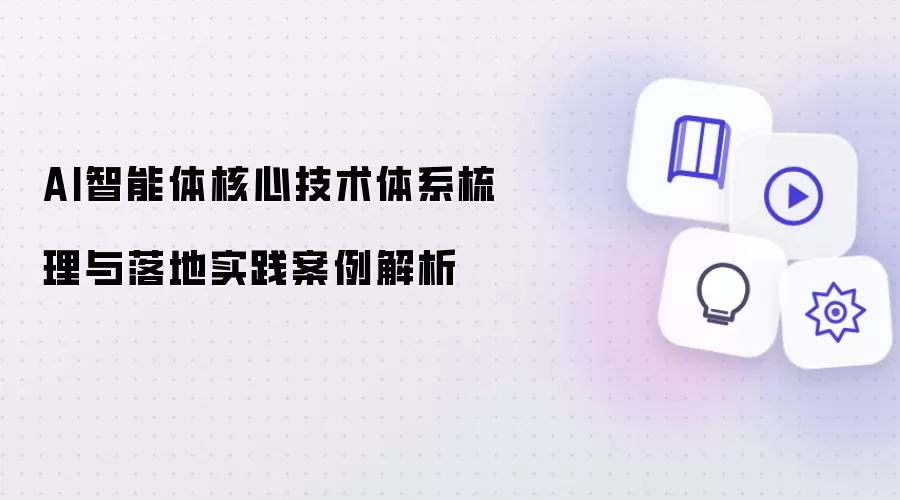 AI智能体核心技术体系梳理与落地实践案例解析