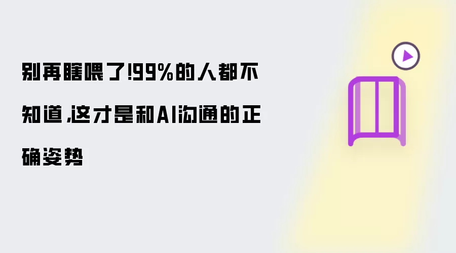 别再瞎喂了！99%的人都不知道，这才是和AI沟通的正确姿势