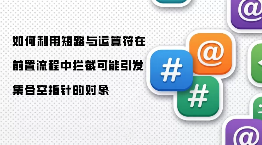 如何利用短路与运算符在前置流程中拦截可能引发集合空指针的对象