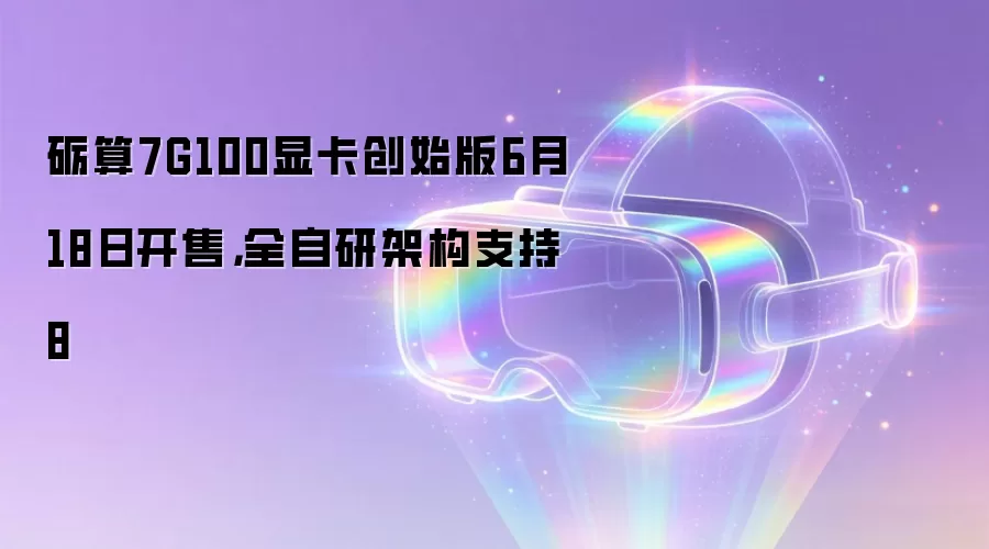 砺算7G100显卡创始版6月18日开售,全自研架构支持8