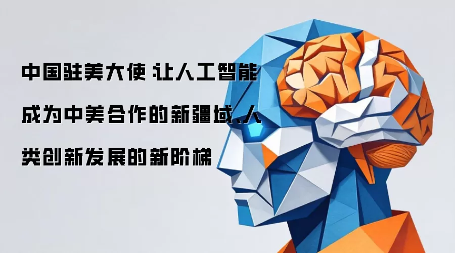 中国驻美大使：让人工智能成为中美合作的新疆域、人类创新发展的新阶梯