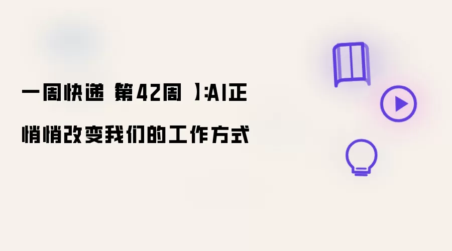 一周快递【第42周 】：AI正悄悄改变我们的工作方式
