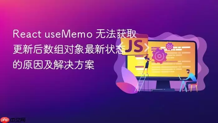 React useMemo 无法获取更新后数组对象最新状态的原因及解决方案