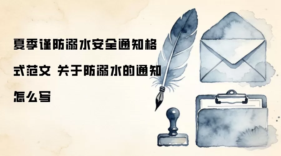 夏季谨防溺水安全通知格式范文 关于防溺水的通知怎么写