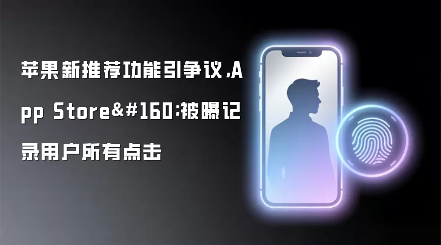 苹果新推荐功能引争议，App Store 被曝记录用户所有点击