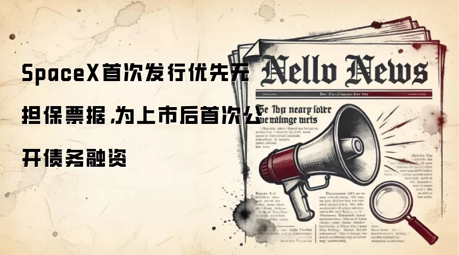 SpaceX首次发行优先无担保票据，为上市后首次公开债务融资