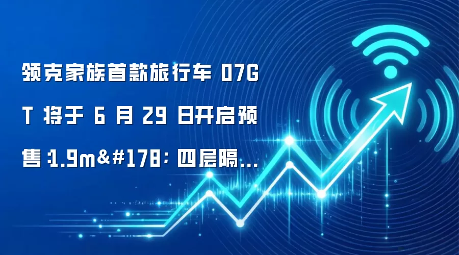 领克家族首款旅行车 07GT 将于 6 月 29 日开启预售：1.9m² 四层隔热防晒天幕、Flyme Auto 2.5 系统