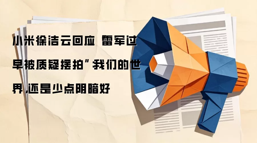 小米徐洁云回应“雷军过早被质疑摆拍”:我们的世界,还是少点阴暗好