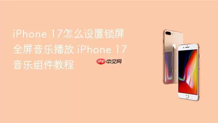 iPhone 17怎么设置锁屏全屏音乐播放 iPhone 17音乐组件教程