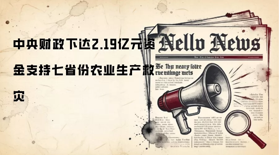 中央财政下达2.19亿元资金支持七省份农业生产救灾