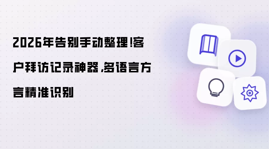 2026年告别手动整理！客户拜访记录神器，多语言方言精准识别