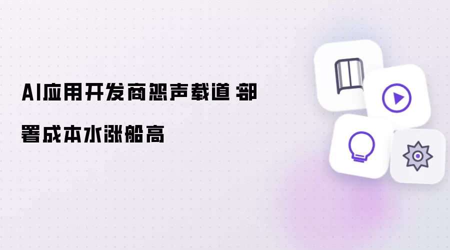 AI应用开发商怨声载道:部署成本水涨船高