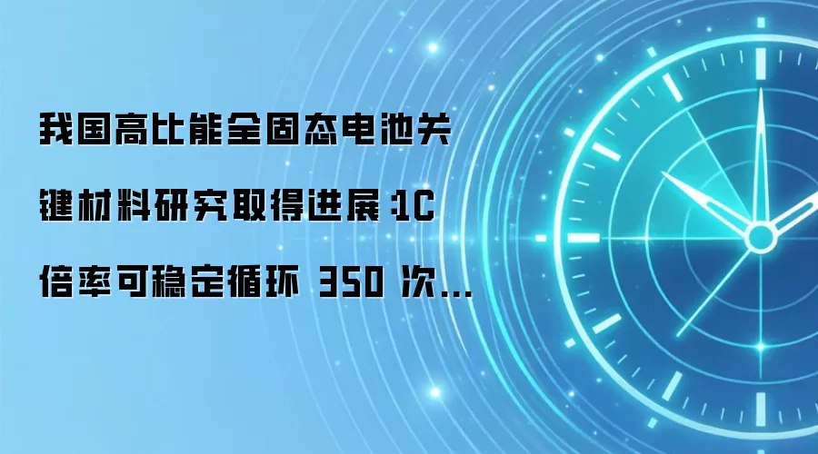我国高比能全固态电池关键材料研究取得进展：1C 倍率可稳定循环 350 次，容量保持率达 84.2%