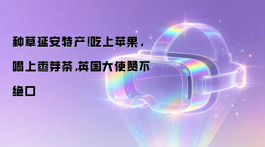 种草延安特产！吃上苹果，喝上枣芽茶，英国大使赞不绝口
