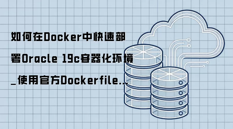 如何在Docker中快速部署Oracle 19c容器化环境_使用官方Dockerfile镜像