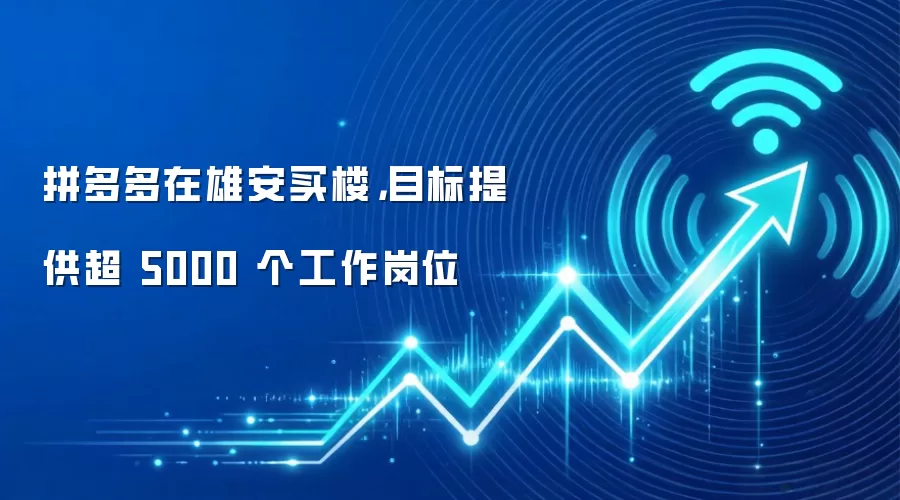 拼多多在雄安买楼，目标提供超 5000 个工作岗位