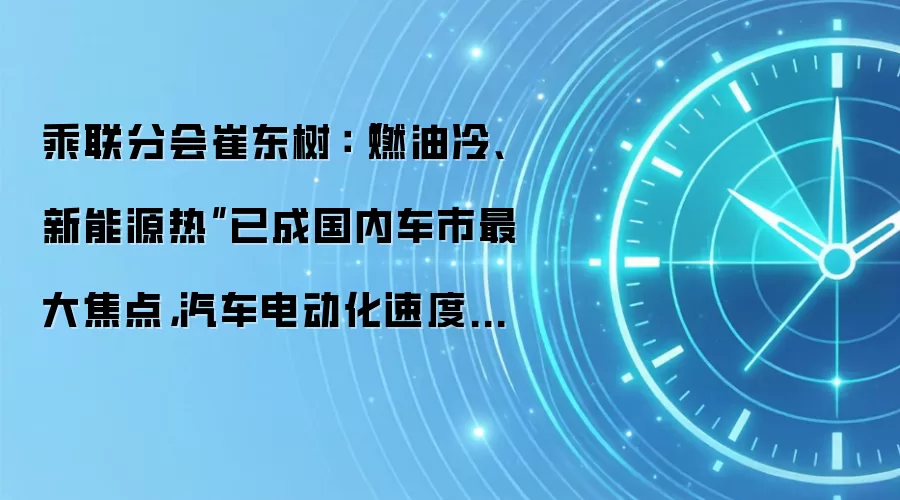 乘联分会崔东树：“燃油冷、新能源热”已成国内车市最大焦点，汽车电动化速度超预期