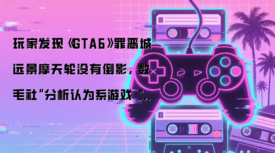 玩家发现《GTA6》罪恶城远景摩天轮没有倒影，“数毛社”分析认为系游戏“混合反射系统”导致