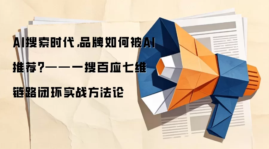 AI搜索时代，品牌如何被AI推荐？——一搜百应七维链路闭环实战方法论
