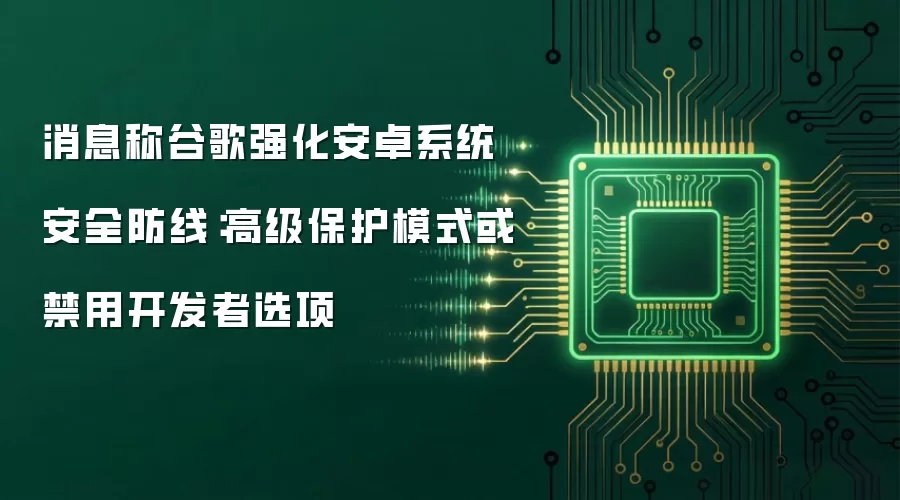 消息称谷歌强化安卓系统安全防线：高级保护模式或禁用开发者选项