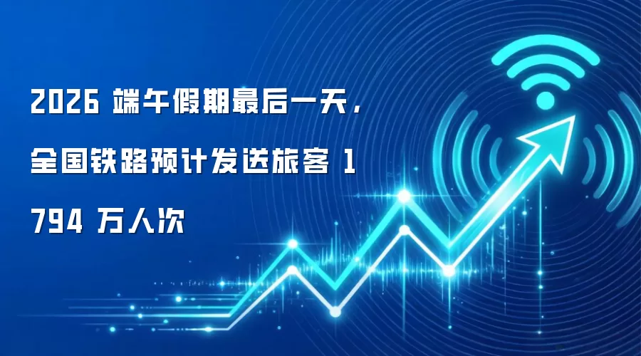 2026 端午假期最后一天，全国铁路预计发送旅客 1794 万人次