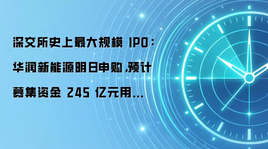 深交所史上最大规模 IPO：华润新能源明日申购，预计募集资金 245 亿元用于风力发电、太阳能发电项目建设