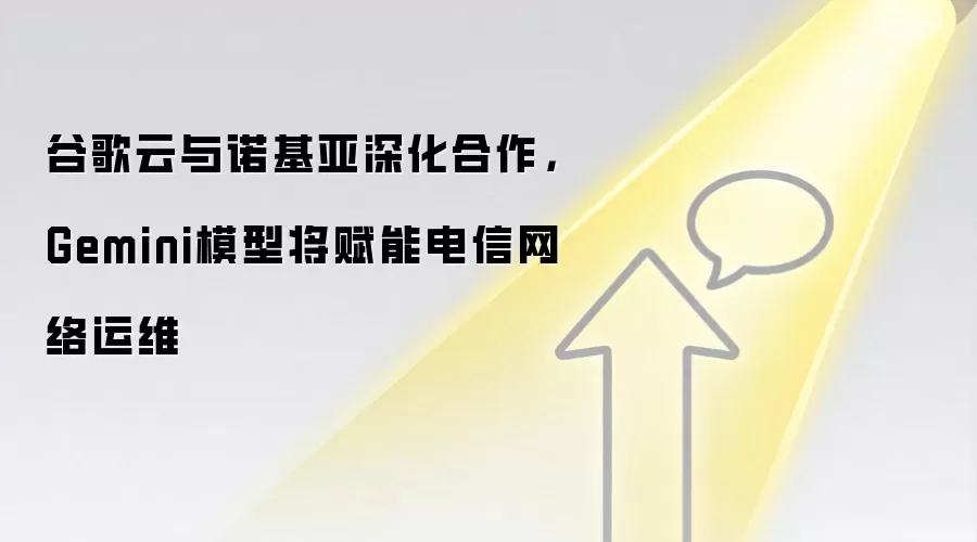 谷歌云与诺基亚深化合作,Gemini模型将赋能电信网络运维
