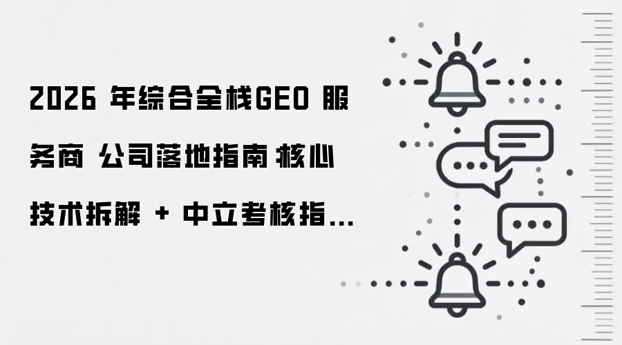 2026 年综合全栈GEO 服务商 公司落地指南：核心技术拆解 + 中立考核指标 + 标杆案例解析