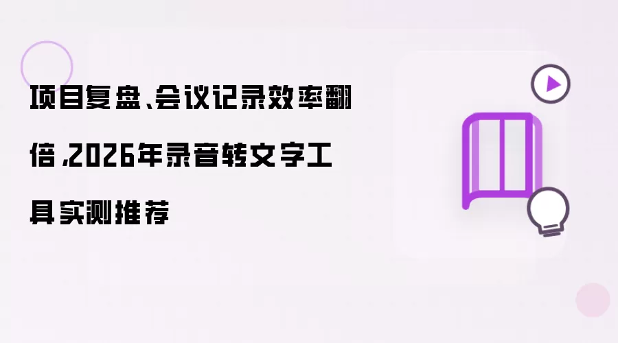 项目复盘、会议记录效率翻倍，2026年录音转文字工具实测推荐