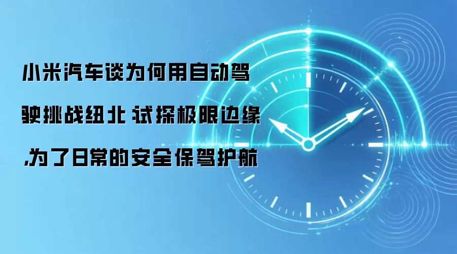 小米汽车谈为何用自动驾驶挑战纽北：试探极限边缘，为了日常的安全保驾护航