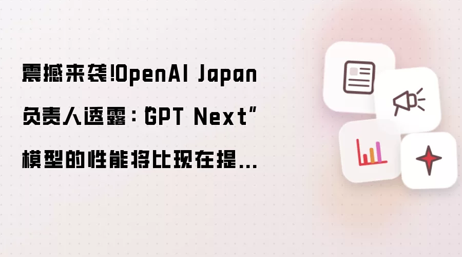 震撼来袭!OpenAI Japan负责人透露:“GPT Next”模型的性能将比现在提高100倍!
