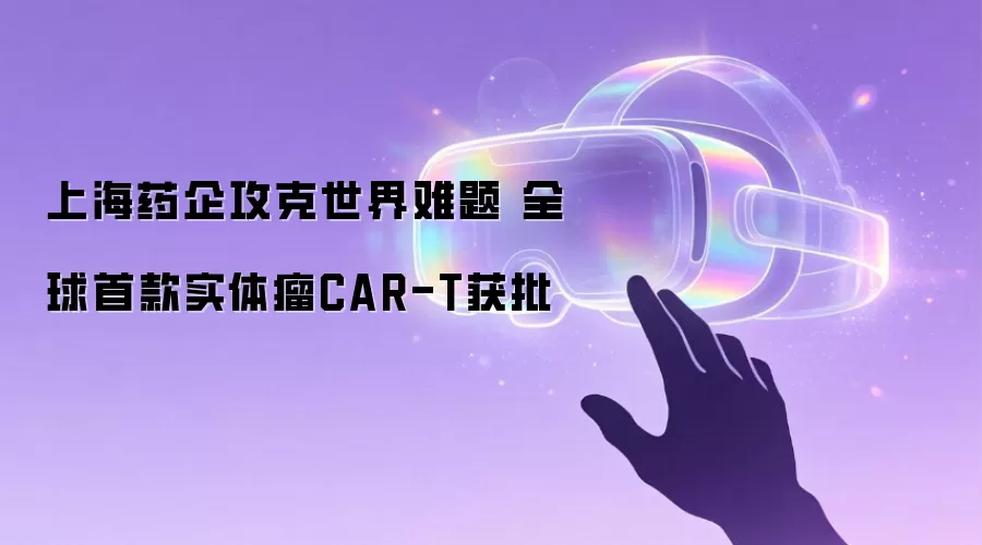 上海药企攻克世界难题 全球首款实体瘤CAR-T获批