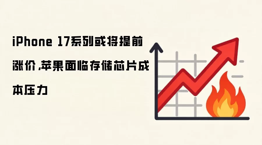 iPhone 17系列或将提前涨价，苹果面临存储芯片成本压力