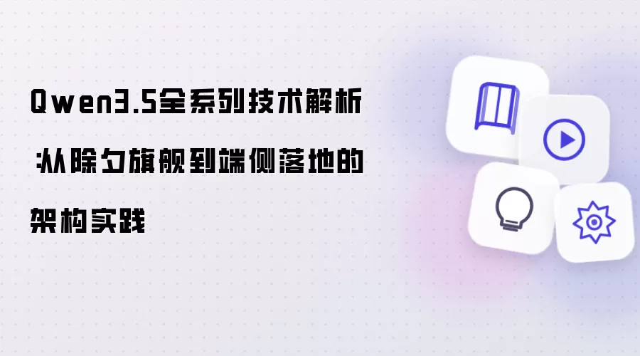 Qwen3.5全系列技术解析：从除夕旗舰到端侧落地的架构实践
