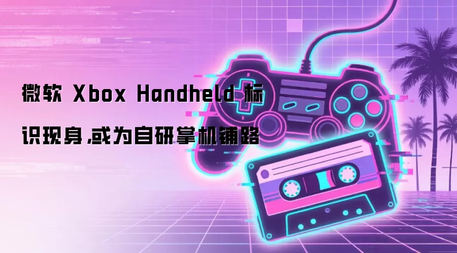 微软 Xbox Handheld 标识现身，或为自研掌机铺路