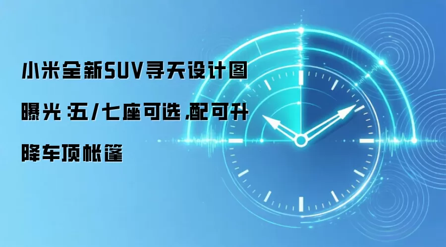 小米全新SUV寻天设计图曝光:五/七座可选,配可升降车顶帐篷