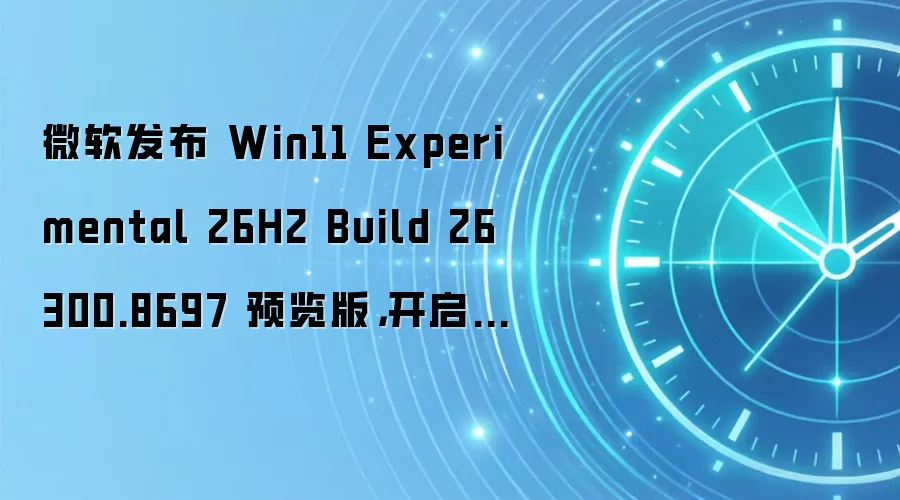 微软发布 Win11 Experimental 26H2 Build 26300.8697 预览版,开启年度下半年大版本推送