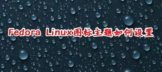 Fedora怎么设置图标主题? Linux系统图标主题的设置方法