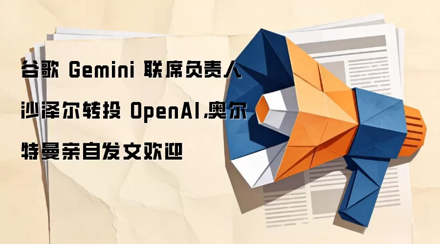 谷歌 Gemini 联席负责人沙泽尔转投 OpenAI，奥尔特曼亲自发文欢迎