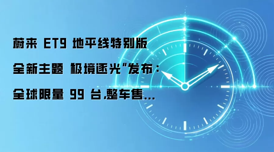 蔚来 ET9 地平线特别版全新主题“极境逐光”发布：全球限量 99 台，整车售价 83.8 万元起