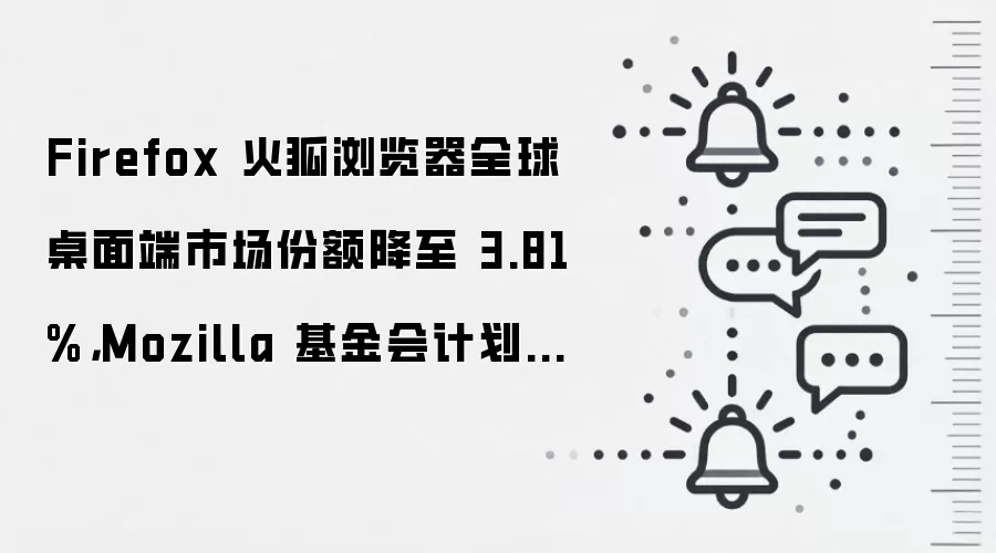 Firefox 火狐浏览器全球桌面端市场份额降至 3.81%，Mozilla 基金会计划为其引入渐进式升级打造差异化竞争