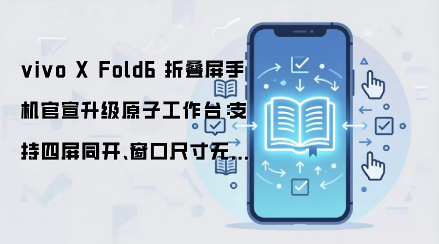vivo X Fold6 折叠屏手机官宣升级原子工作台：支持四屏同开、窗口尺寸无极调节、AI 跨窗拖放