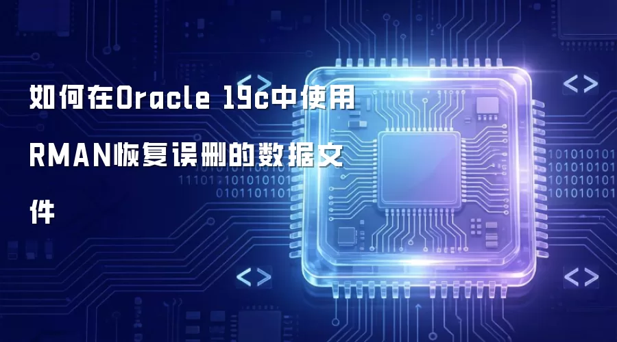 如何在Oracle 19c中使用RMAN恢复误删的数据文件