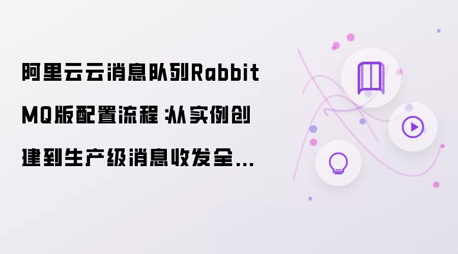阿里云云消息队列RabbitMQ版配置流程：从实例创建到生产级消息收发全解析